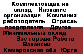 1Комплектовщик на склад › Название организации ­ Компания-работодатель › Отрасль предприятия ­ Другое › Минимальный оклад ­ 17 000 - Все города Работа » Вакансии   . Кемеровская обл.,Юрга г.